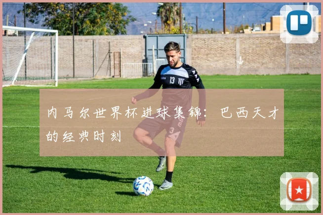 内马尔世界杯进球集锦:巴西天才的经典时刻