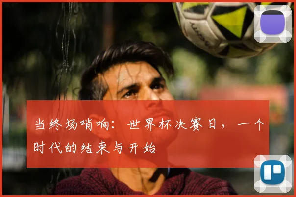 当终场哨响：世界杯决赛日，一个时代的结束与开始