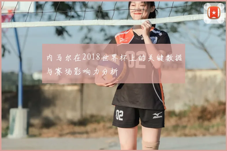 内马尔在2018世界杯上的关键数据与赛场影响力分析