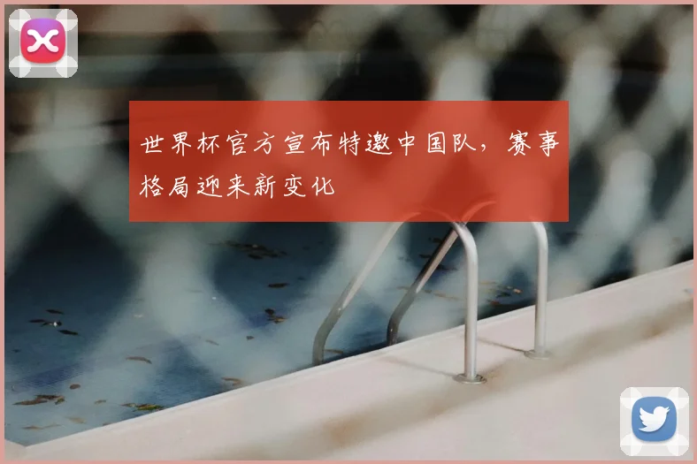 世界杯官方宣布特邀中国队，赛事格局迎来新变化