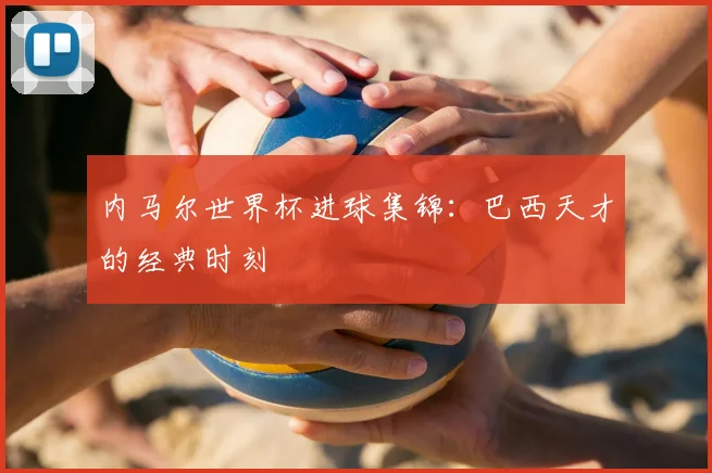 内马尔世界杯进球集锦:巴西天才的经典时刻