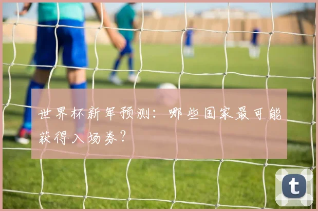 世界杯新军预测：哪些国家最可能获得入场券？