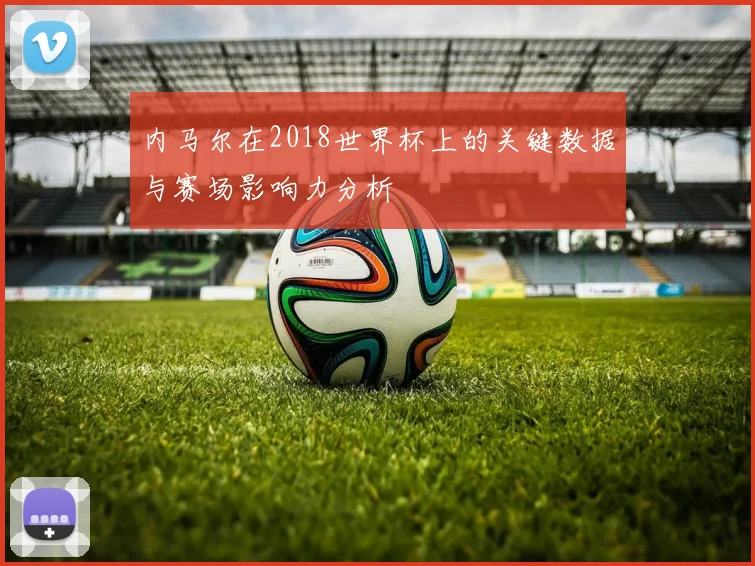 内马尔在2018世界杯上的关键数据与赛场影响力分析