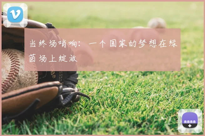 当终场哨响：一个国家的梦想在绿茵场上绽放