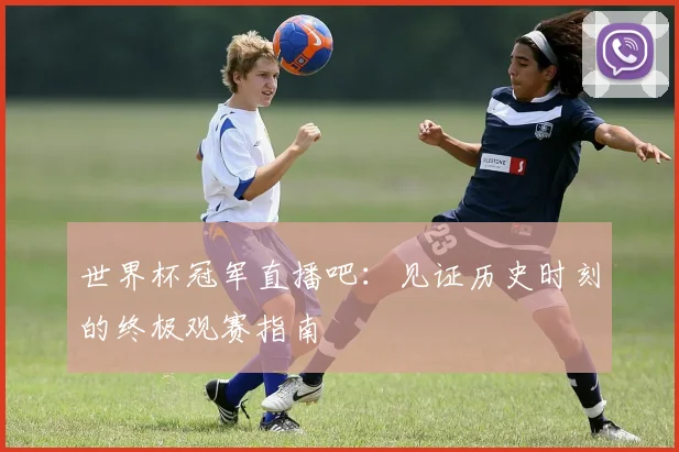 世界杯冠军直播吧：见证历史时刻的终极观赛指南