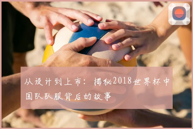 从设计到上市：揭秘2018世界杯中国队队服背后的故事
