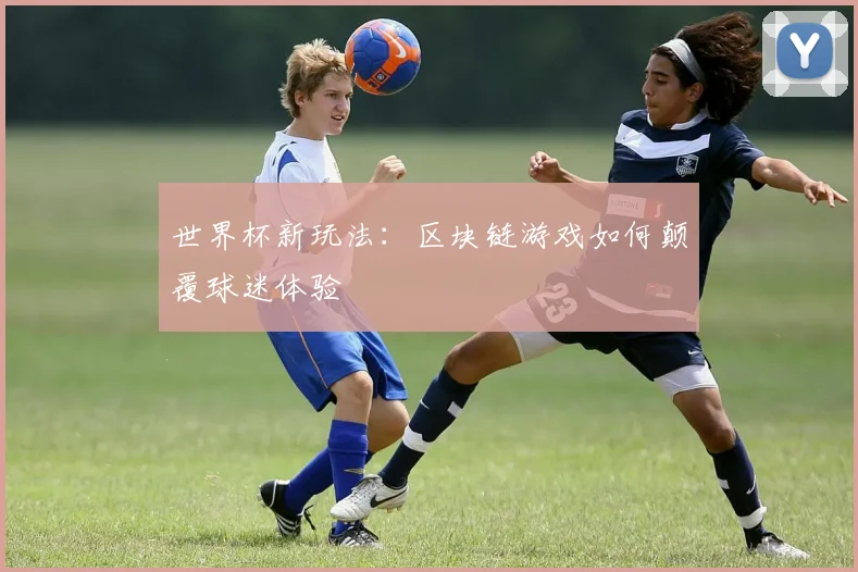 世界杯新玩法:区块链游戏如何颠覆球迷体验