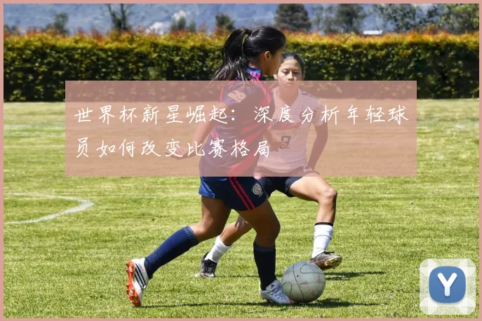 世界杯新星崛起：深度分析年轻球员如何改变比赛格局